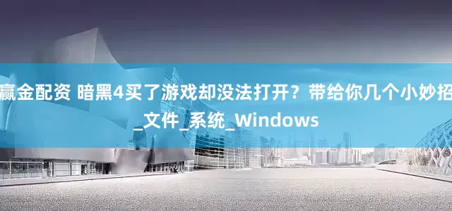 赢金配资 暗黑4买了游戏却没法打开？带给你几个小妙招_文件_系统_Windows