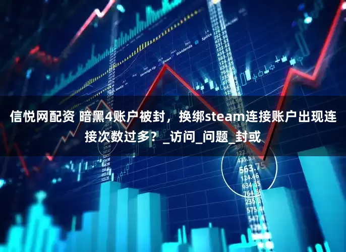信悦网配资 暗黑4账户被封，换绑steam连接账户出现连接次数过多？_访问_问题_封或