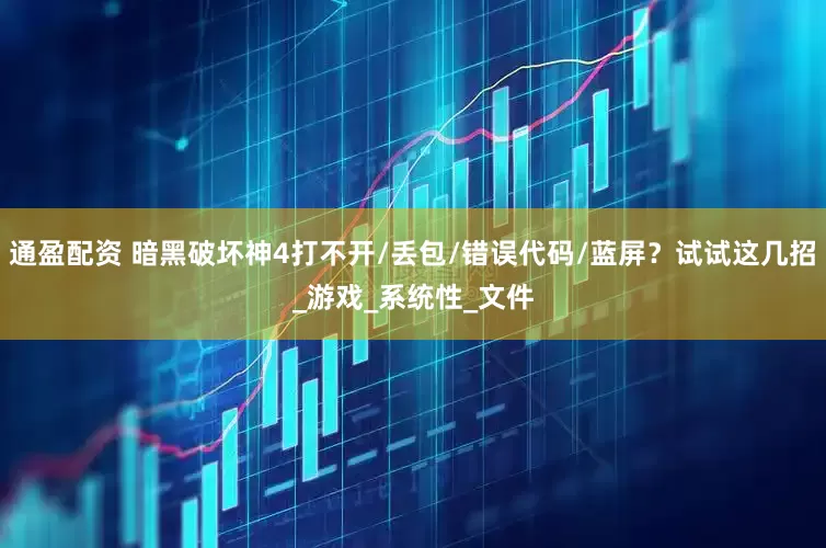 通盈配资 暗黑破坏神4打不开/丢包/错误代码/蓝屏？试试这几招_游戏_系统性_文件
