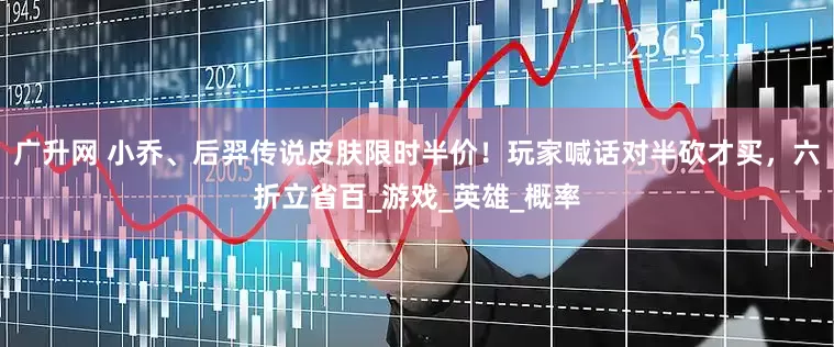 广升网 小乔、后羿传说皮肤限时半价！玩家喊话对半砍才买，六折立省百_游戏_英雄_概率