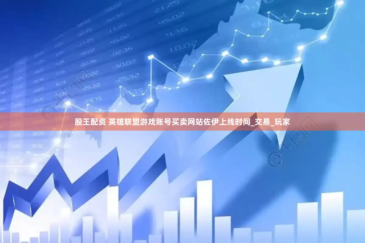 股王配资 英雄联盟游戏账号买卖网站佐伊上线时间_交易_玩家