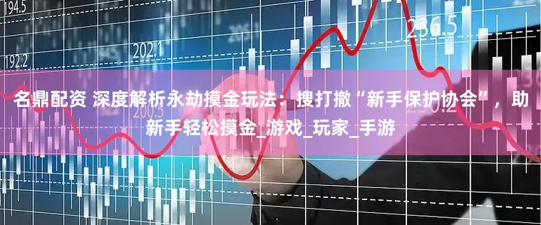 名鼎配资 深度解析永劫摸金玩法：搜打撤“新手保护协会”，助新手轻松摸金_游戏_玩家_手游
