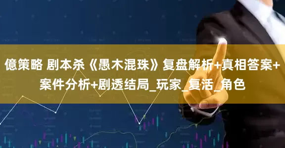 億策略 剧本杀《愚木混珠》复盘解析+真相答案+案件分析+剧透结局_玩家_复活_角色