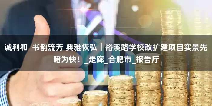 诚利和  书韵流芳 典雅恢弘｜裕溪路学校改扩建项目实景先睹为快！_走廊_合肥市_报告厅