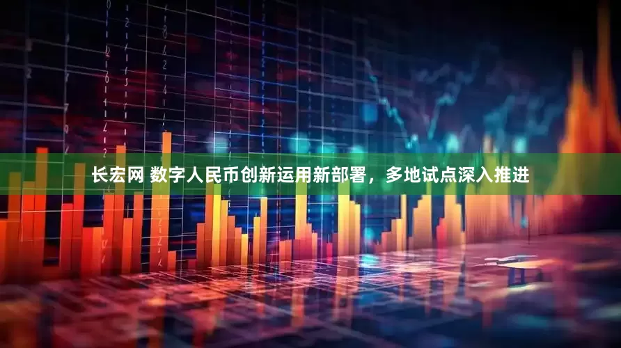 长宏网 数字人民币创新运用新部署，多地试点深入推进