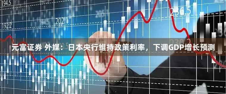 元富证券 外媒：日本央行维持政策利率，下调GDP增长预测