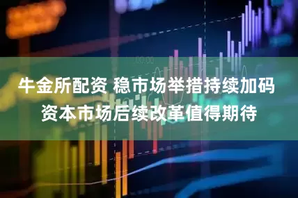 牛金所配资 稳市场举措持续加码 资本市场后续改革值得期待