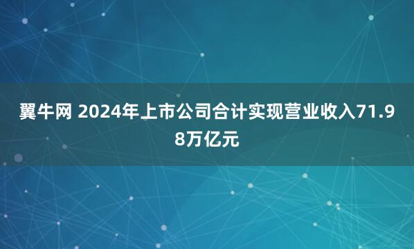 翼牛网 2024年上市公司合计实现营业收入71.98万亿元
