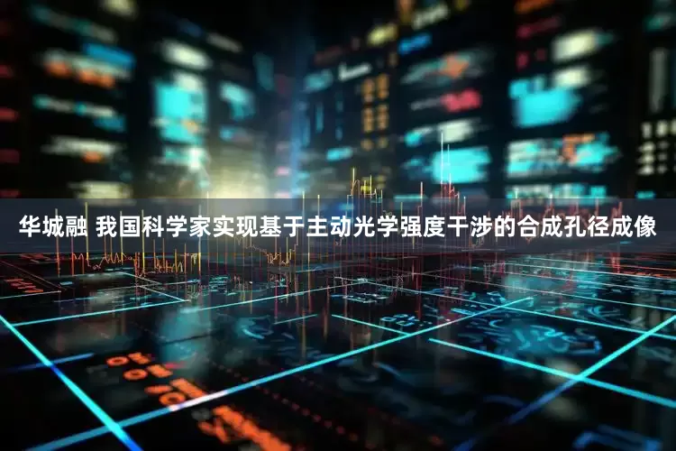 华城融 我国科学家实现基于主动光学强度干涉的合成孔径成像