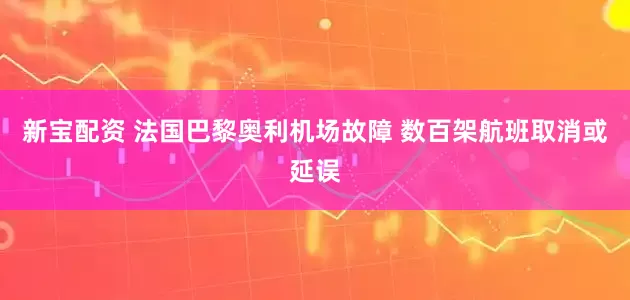 新宝配资 法国巴黎奥利机场故障 数百架航班取消或延误