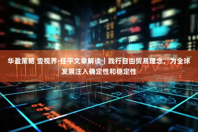 华盈策略 壹视界·任平文章解读｜践行自由贸易理念，为全球发展注入确定性和稳定性