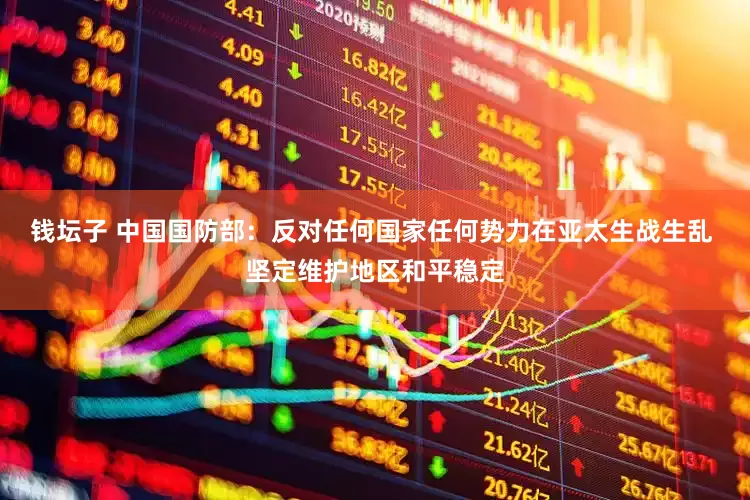 钱坛子 中国国防部：反对任何国家任何势力在亚太生战生乱 坚定维护地区和平稳定