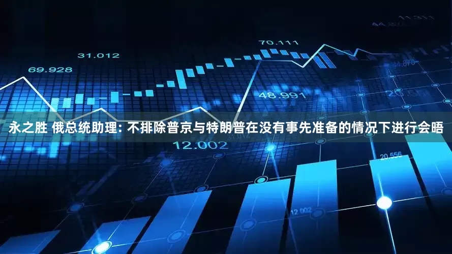 永之胜 俄总统助理: 不排除普京与特朗普在没有事先准备的情况下进行会晤