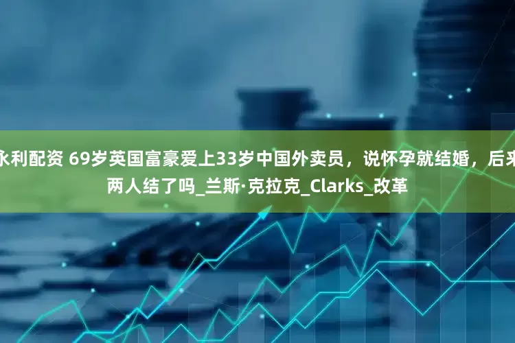 永利配资 69岁英国富豪爱上33岁中国外卖员，说怀孕就结婚，后来两人结了吗_兰斯·克拉克_Clarks_改革