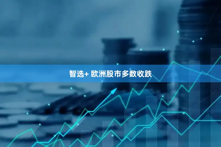 智选+ 欧洲股市多数收跌
