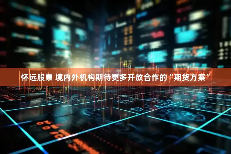 怀远股票 境内外机构期待更多开放合作的“期货方案”