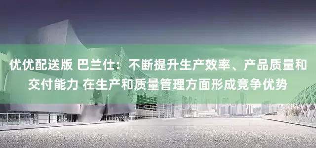 优优配送版 巴兰仕：不断提升生产效率、产品质量和交付能力 在生产和质量管理方面形成竞争优势