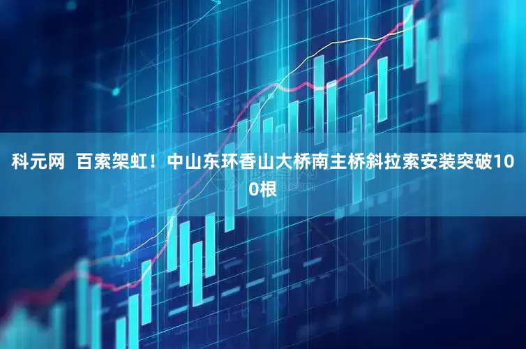科元网  百索架虹！中山东环香山大桥南主桥斜拉索安装突破100根