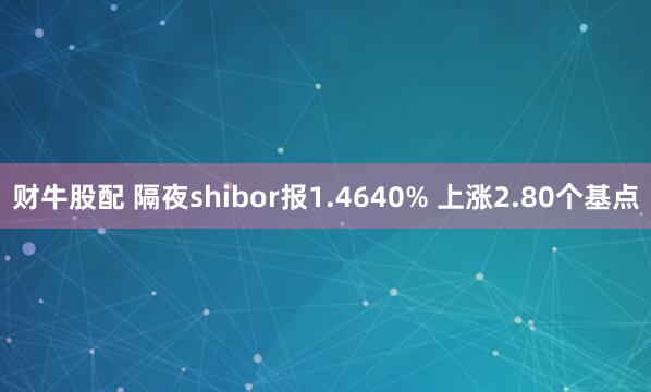 财牛股配 隔夜shibor报1.4640% 上涨2.80个基点