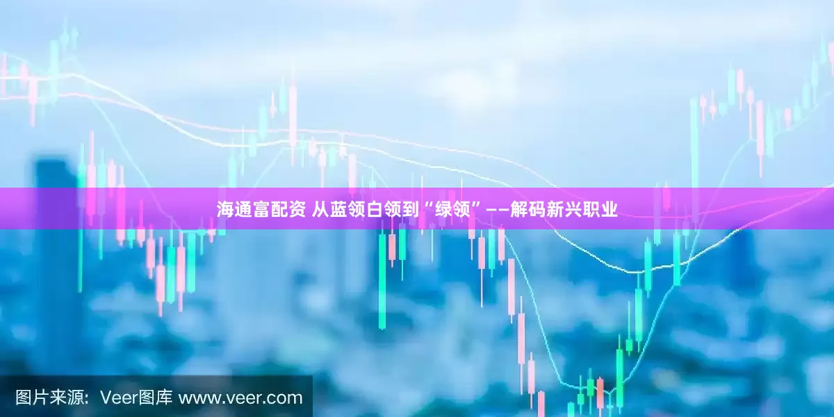 海通富配资 从蓝领白领到“绿领”——解码新兴职业