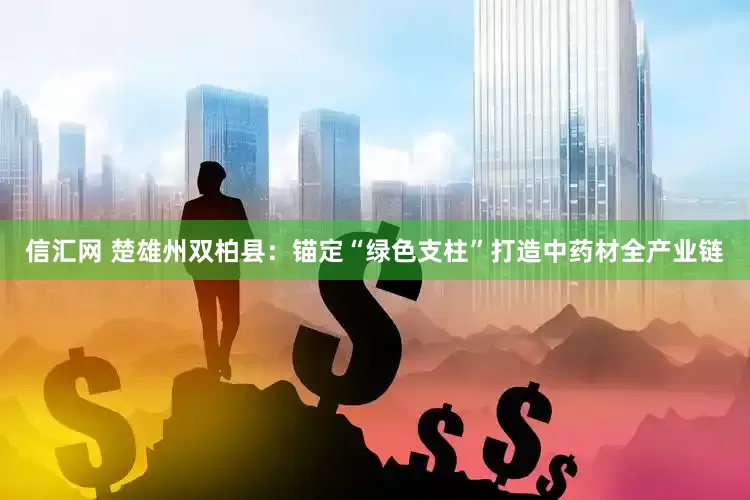 信汇网 楚雄州双柏县：锚定“绿色支柱”打造中药材全产业链