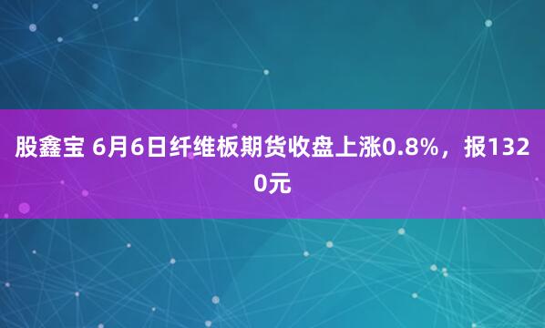 股鑫宝 6月6日纤维板期货收盘上涨0.8%，报1320元