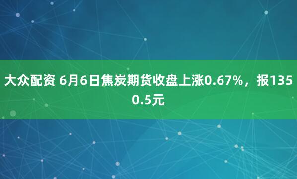 大众配资 6月6日焦炭期货收盘上涨0.67%，报1350.5元