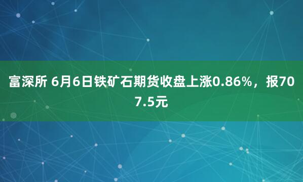 富深所 6月6日铁矿石期货收盘上涨0.86%，报707.5元