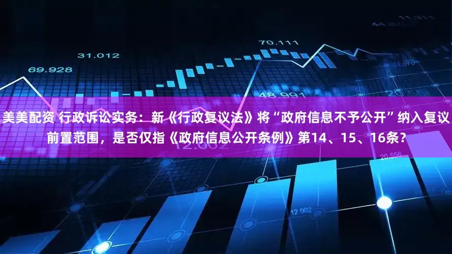 美美配资 行政诉讼实务：新《行政复议法》将“政府信息不予公开”纳入复议前置范围，是否仅指《政府信息公开条例》第14、15、16条？