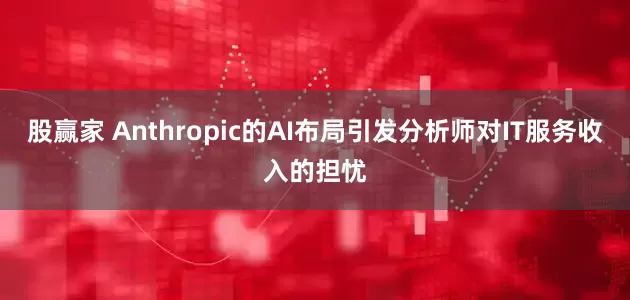 股赢家 Anthropic的AI布局引发分析师对IT服务收入的担忧