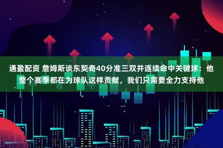 通盈配资 詹姆斯谈东契奇40分准三双并连续命中关键球：他整个赛季都在为球队这样贡献，我们只需要全力支持他