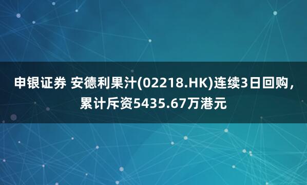 申银证券 安德利果汁(02218.HK)连续3日回购，累计斥资5435.67万港元