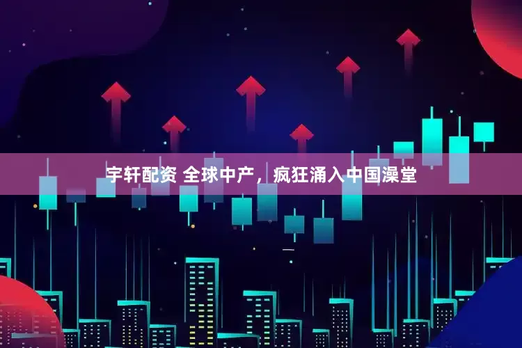 宇轩配资 全球中产，疯狂涌入中国澡堂