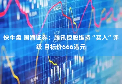 快牛盘 国海证券：腾讯控股维持“买入”评级 目标价666港元