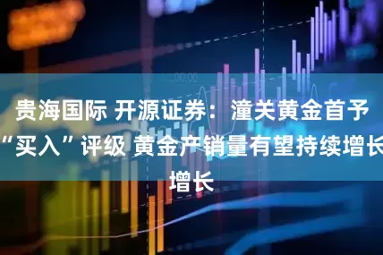 贵海国际 开源证券：潼关黄金首予“买入”评级 黄金产销量有望持续增长